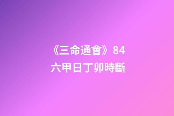 《三命通會》8.4 六甲日丁卯時斷